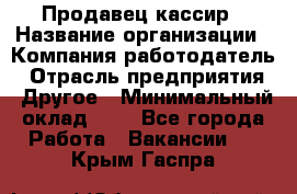 Продавец-кассир › Название организации ­ Компания-работодатель › Отрасль предприятия ­ Другое › Минимальный оклад ­ 1 - Все города Работа » Вакансии   . Крым,Гаспра